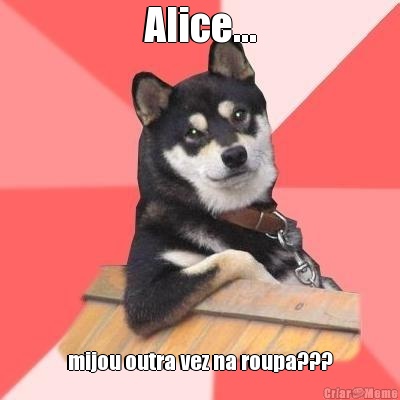 Alice... mijou outra vez na roupa???