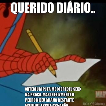 QUERIDO DI�RIO.. ONTEM UM PUTA ME OFERECEU SEXO
NA PRA�A..MAS INFELZMENTE O
PEDRO N DEU GRANA RESTANTE
ESTOU MT TRISTE ASS: AN�O 