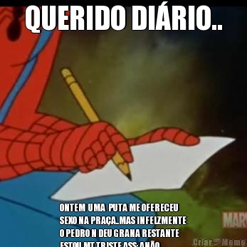 QUERIDO DI�RIO.. ONTEM  UMA  PUTA ME OFERECEU
SEXO NA PRA�A..MAS INFELZMENTE
O PEDRO N DEU GRANA RESTANTE
ESTOU MT TRISTE ASS: AN�O 