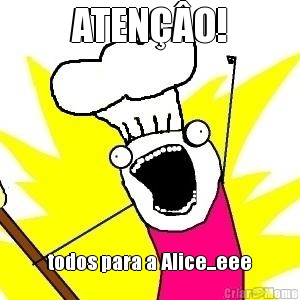 ATEN��O! todos para a Alice...eee