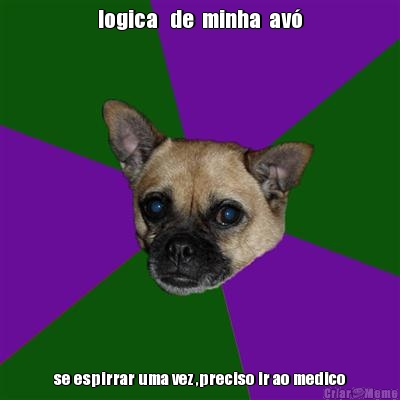 logica   de  minha  av� se espirrar uma vez ,preciso ir ao medico