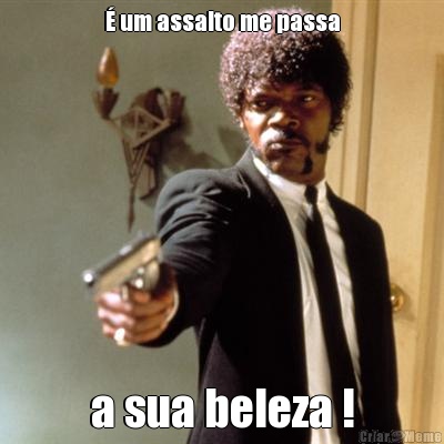 � um assalto me passa a sua beleza !