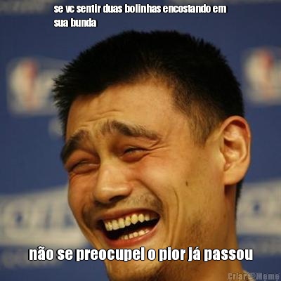 se vc sentir duas bolinhas encostando em
sua bunda n�o se preocupe! o pior j� passou