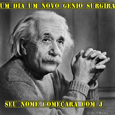 UM DIA UM NOVO GENIO SURGIR� SEU NOME COME�AR� COM J 