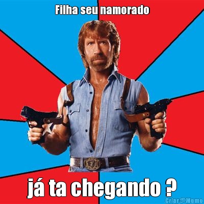 Filha seu namorado j� ta chegando ?