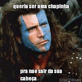 queria ser uma chapinha pra nao sair da sua
cabe�a