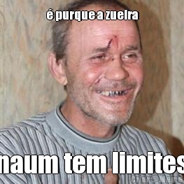 � purque a zueira naum tem limites