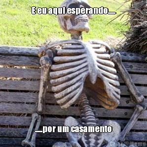 E eu aqui esperando..... .....por um casamento