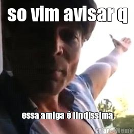 so vim avisar q essa amiga � lindissima