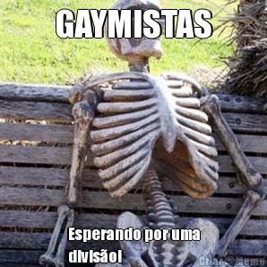 GAYMISTAS Esperando por uma
divis�o!