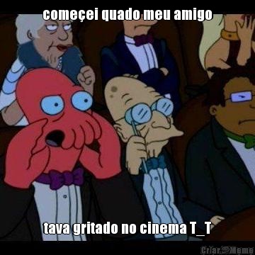 come�ei quado meu amigo tava gritado no cinema T_T