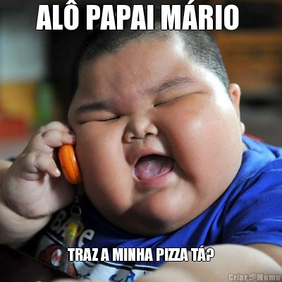 AL� PAPAI M�RIO  TRAZ A MINHA PIZZA T�?