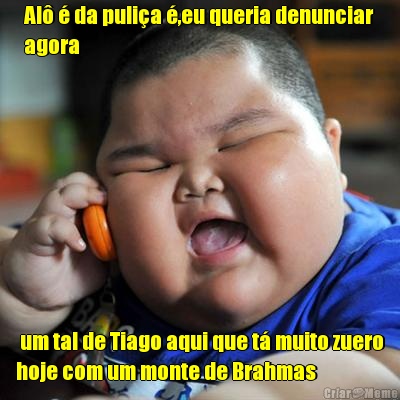 Al� � da puli�a �,eu queria denunciar
agora  um tal de Tiago aqui que t� muito zuero
hoje com um monte de Brahmas