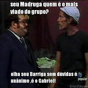 seu Madruga quem � o mais
viado do grupo?  olha seu Barriga sem d�vidas �
un�nime ,� o Gabriel! 