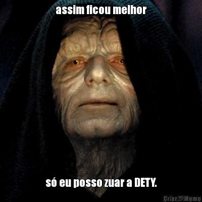 assim ficou melhor s� eu posso zuar a DETY.