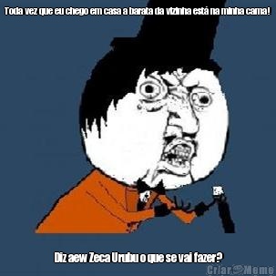 Toda vez que eu chego em casa a barata da vizinha est� na minha cama! Diz aew Zeca Urubu o que se vai fazer?
