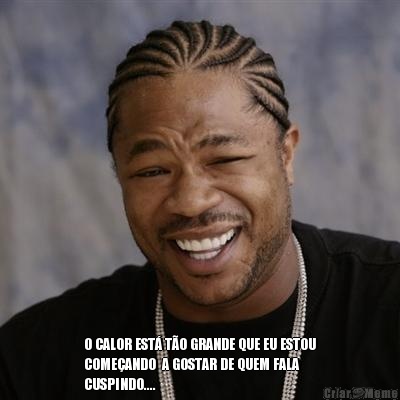  O CALOR EST� T�O GRANDE QUE EU ESTOU
COME�ANDO  A GOSTAR DE QUEM FALA
CUSPINDO....