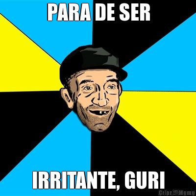 PARA DE SER IRRITANTE, GURI