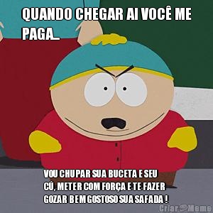 QUANDO CHEGAR AI VOC� ME
PAGA... VOU CHUPAR SUA BUCETA E SEU
C�, METER COM FOR�A E TE FAZER
GOZAR BEM GOSTOSO SUA SAFADA !