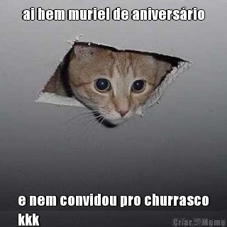 ai hem muriel de anivers�rio e nem convidou pro churrasco
kkk