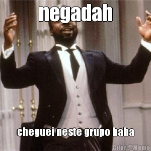 negadah cheguei neste grupo haha