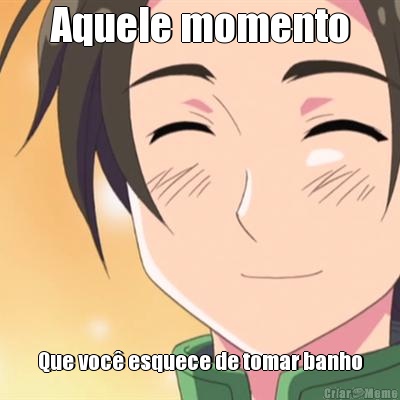 Aquele momento Que voc� esquece de tomar banho