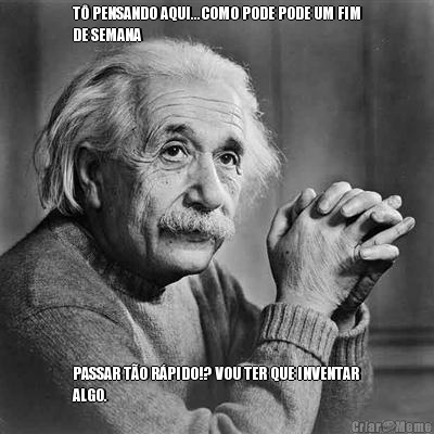 T� PENSANDO AQUI...COMO PODE PODE UM FIM
DE SEMANA PASSAR T�O R�PIDO!? VOU TER QUE INVENTAR
ALGO.