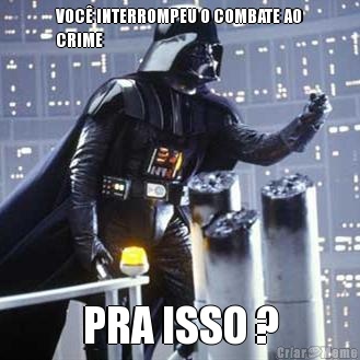 VOC� INTERROMPEU O COMBATE AO
CRIME PRA ISSO ?