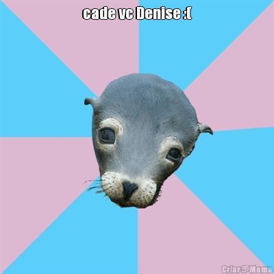 cade vc Denise :( 