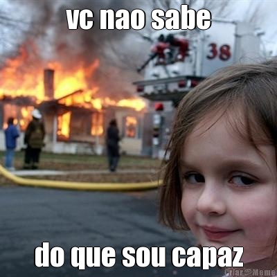 vc nao sabe do que sou capaz