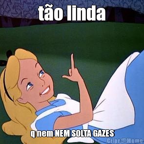 t�o linda q nem NEM SOLTA GAZES