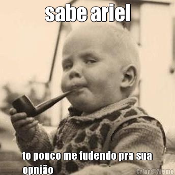 sabe ariel to pouco me fudendo pra sua
opni�o