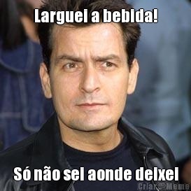 Larguei a bebida! S� n�o sei aonde deixei