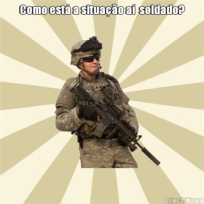 Como est� a situa��o a�  soldado? 