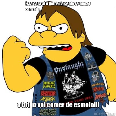 Essa cara ai � gente da gente se mexer
com ele, a briga vai comer de esmola!!!