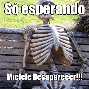 S� esperando Miclele Desaparecer!!!