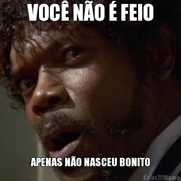 VOC� N�O � FEIO  APENAS N�O NASCEU BONITO 
