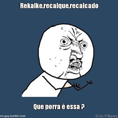 Rekalke,recalque,recalcado Que porra � essa ?