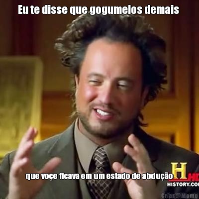 Eu te disse que gogumelos demais  que vo�e ficava em um estado de abdu��o