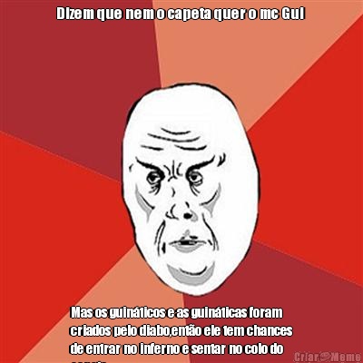 Dizem que nem o capeta quer o mc Gui  Mas os guin�ticos e as guin�ticas foram
criados pelo diabo,ent�o ele tem chances
de entrar no inferno e sentar no colo do
capeta.