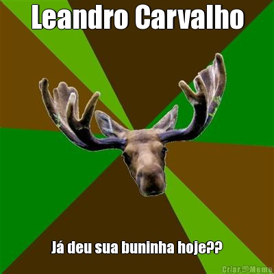 Leandro Carvalho J� deu sua buninha hoje??