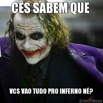 C�S SABEM QUE  VCS VAO TUDO PRO INFERNO N�?