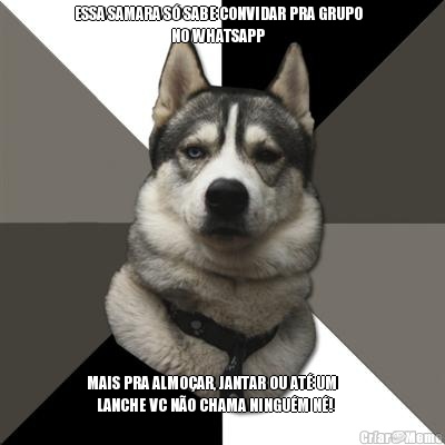 ESSA SAMARA S� SABE CONVIDAR PRA GRUPO  
                             NO WHATSAPP MAIS PRA ALMO�AR, JANTAR OU AT� UM      
   LANCHE VC N�O CHAMA NINGU�M N�!