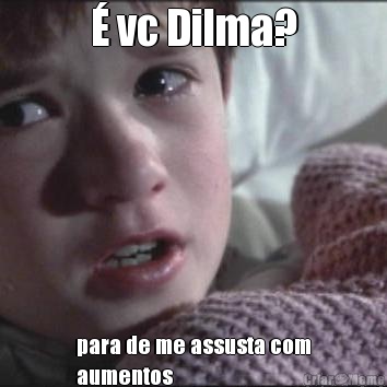 � vc Dilma? para de me assusta com
aumentos 