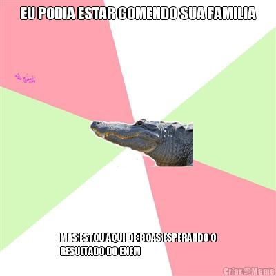 EU PODIA ESTAR COMENDO SUA FAMILIA MAS ESTOU AQUI DE BOAS ESPERANDO O
RESULTADO DO ENEM