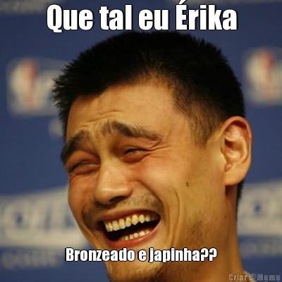 Que tal eu �rika Bronzeado e japinha??