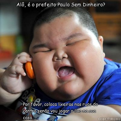 Al�, � o prefeito Paulo Sem Dinheiro? Por favor, coloca lixeiras nas ruas do
centro sen�o vou jogar o lixo na sua
casa.