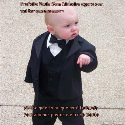 Prefeito Paulo Sem Dinheiro agora o sr.
vai ter que me ouvir: Minha m�e falou que est� faltando
rem�dio nos postos e ela n�o mente..