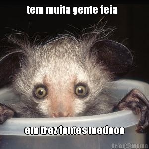 tem muita gente feia   em trez fontes medooo