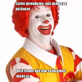 Caros vereadores; n�s somos os
palha�os pois fomos n�s que colocamos
voc�s a�.